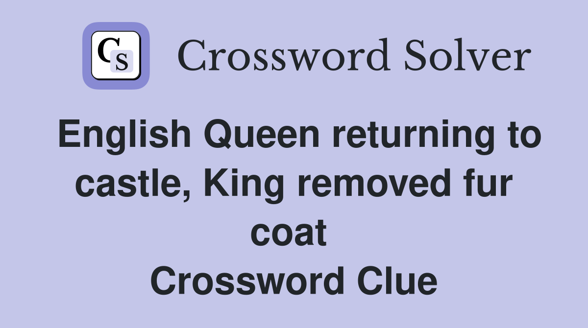 English Queen returning to castle, King removed fur coat  Crossword Clue