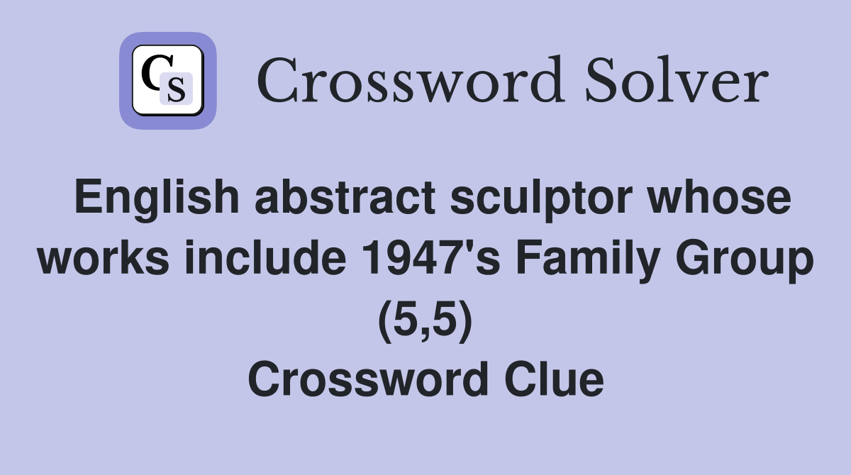 English abstract sculptor whose works include 1947's Family Group (5,5) Crossword Clue