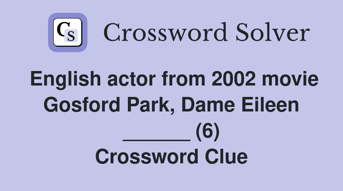 English actor from 2002 movie Gosford Park, Dame Eileen ______ (6) Crossword Clue