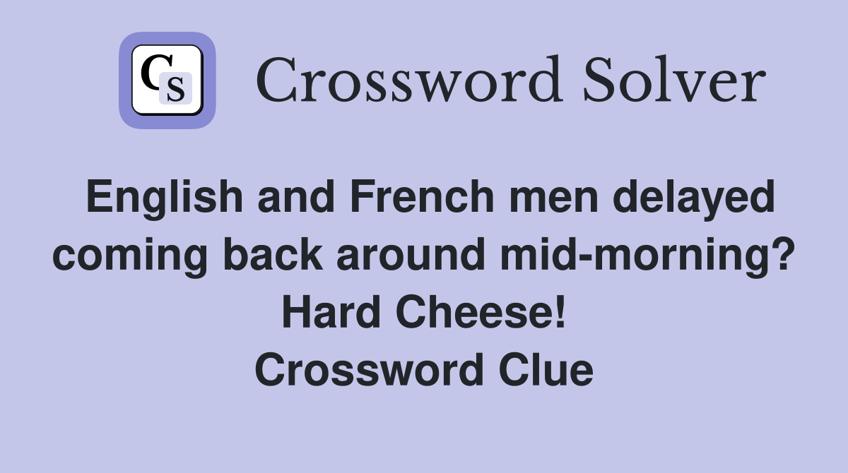 English and French men delayed coming back around mid-morning? Hard Cheese! Crossword Clue