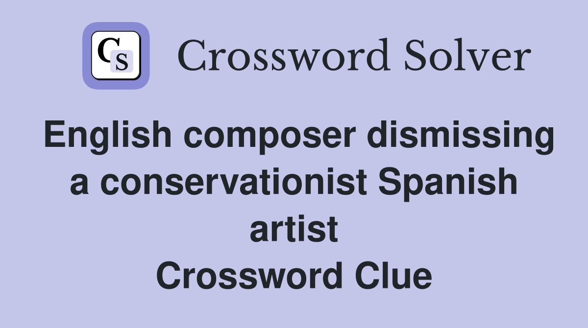 English composer dismissing a conservationist Spanish artist Crossword Clue