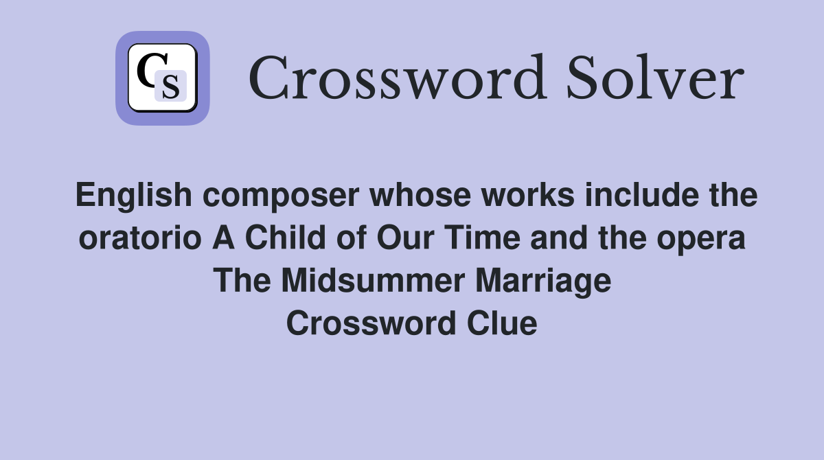 English composer whose works include the oratorio A Child of Our Time and the opera The Midsummer Marriage Crossword Clue