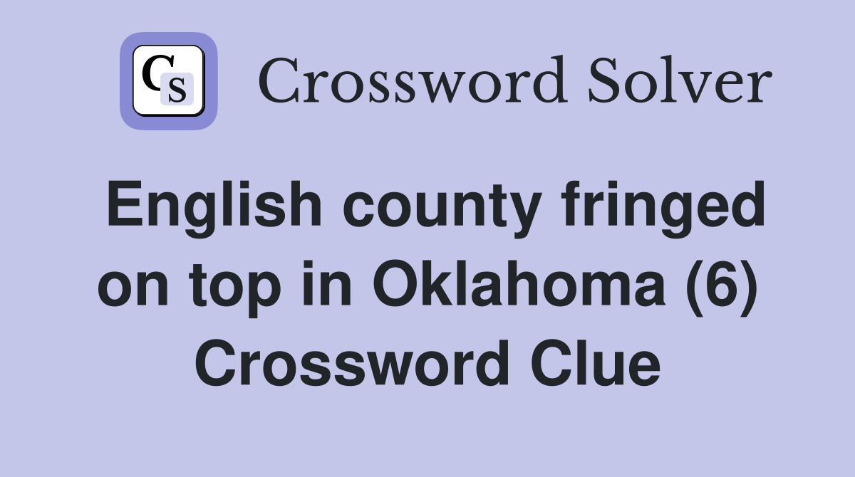 English county fringed on top in Oklahoma (6) Crossword Clue