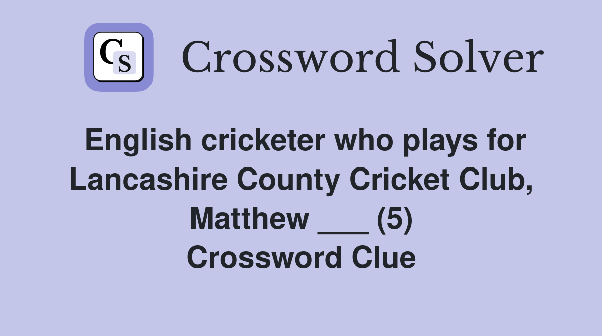 English cricketer who plays for Lancashire County Cricket Club, Matthew ___ (5) Crossword Clue