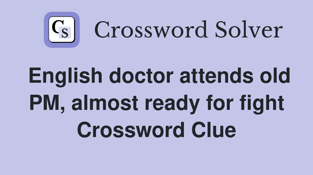 English doctor attends old PM, almost ready for fight Crossword Clue