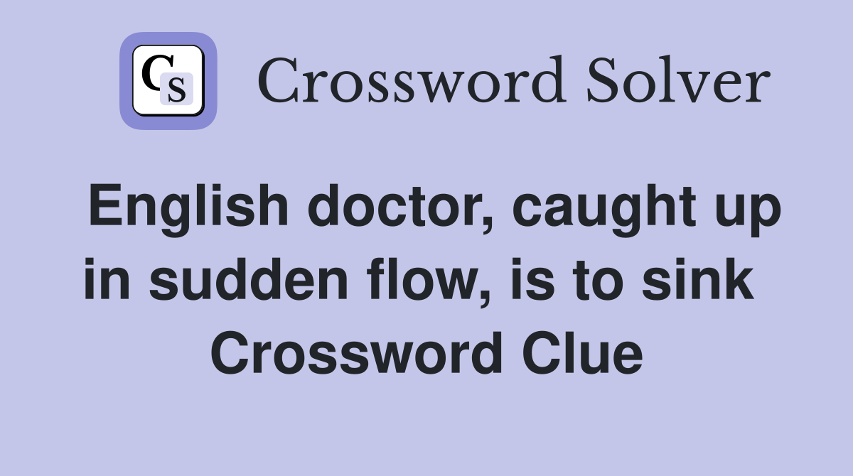 English doctor, caught up in sudden flow, is to sink  Crossword Clue
