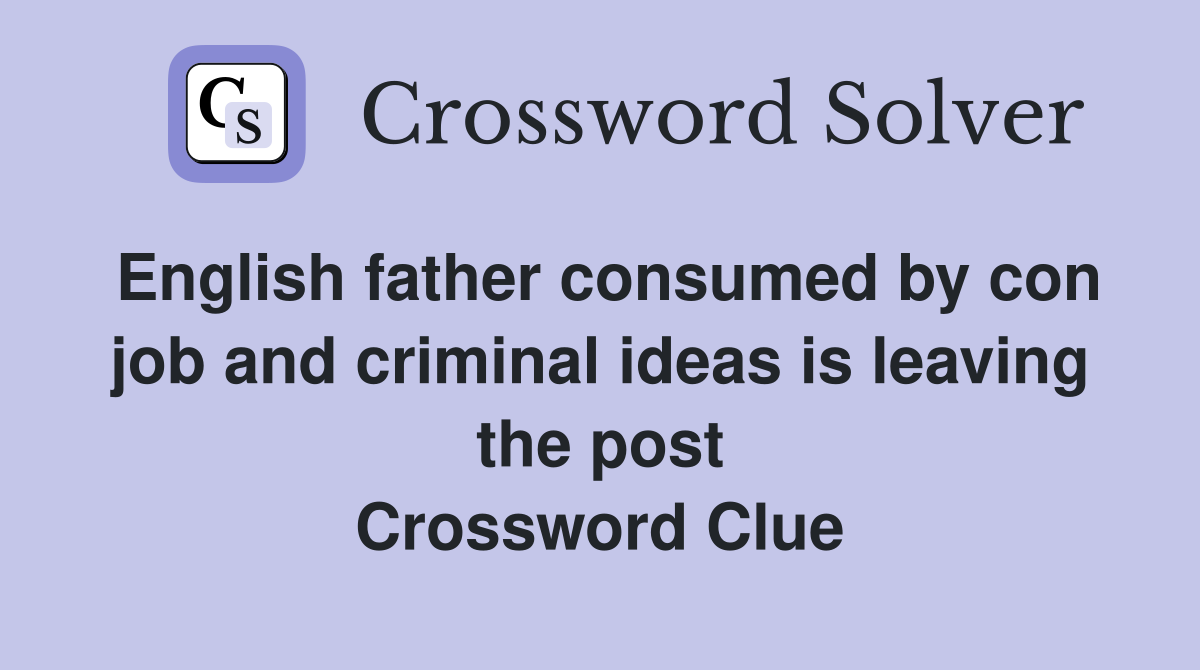 English father consumed by con job and criminal ideas is leaving the post Crossword Clue