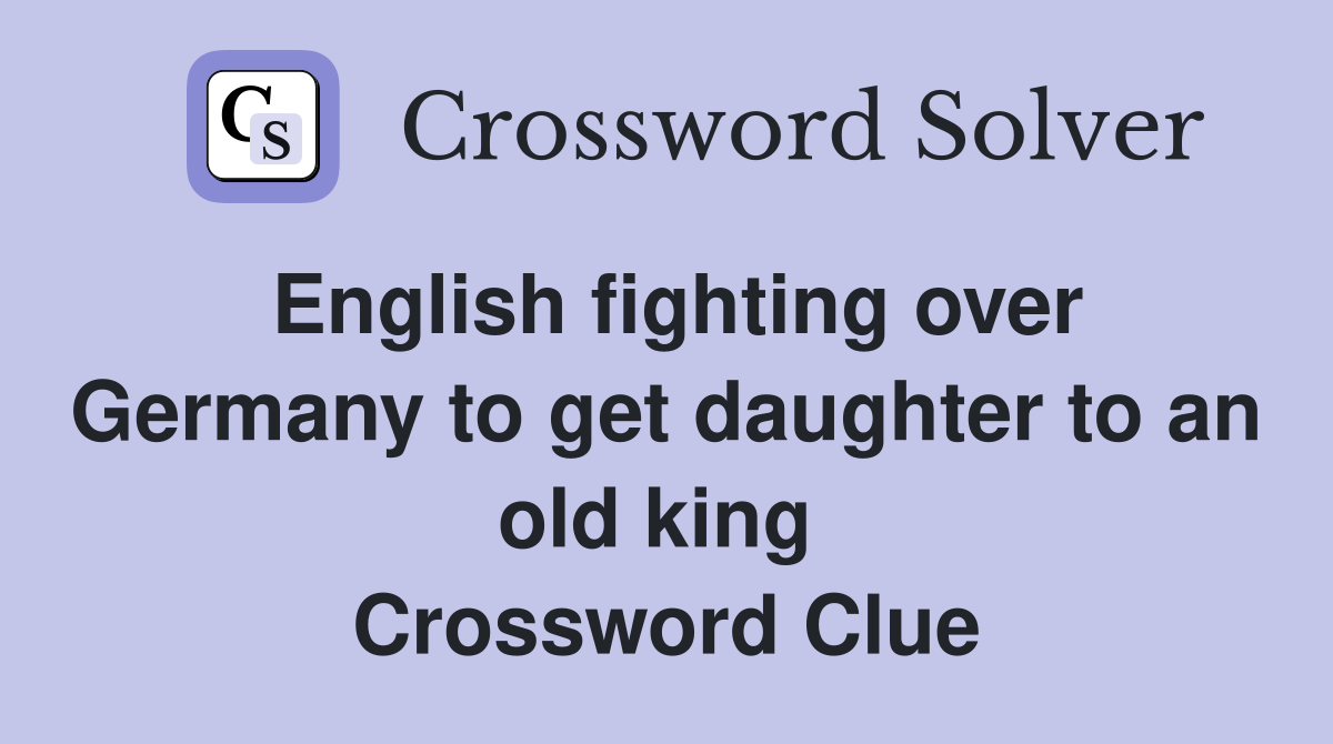 English fighting over Germany to get daughter to an old king  Crossword Clue