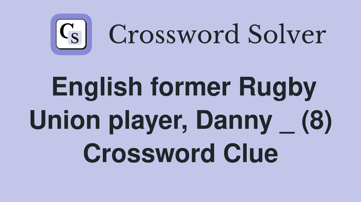 English former Rugby Union player, Danny _ (8) Crossword Clue