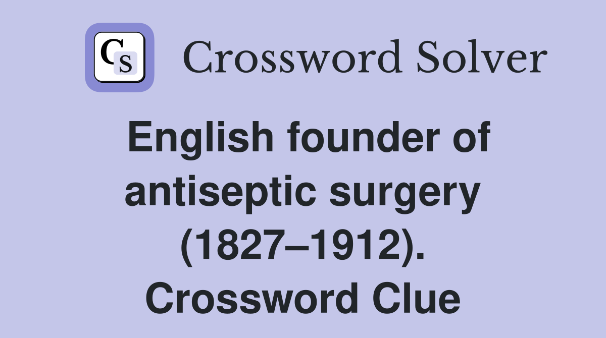 English founder of antiseptic surgery (1827–1912). Crossword Clue