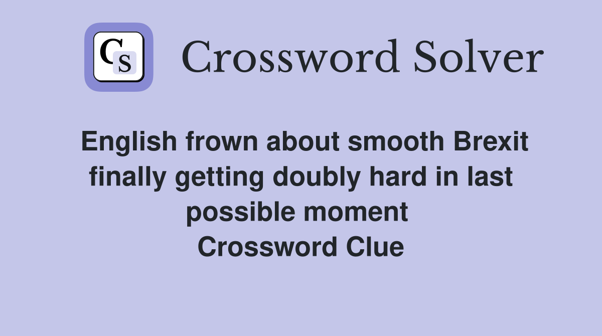 English frown about smooth Brexit finally getting doubly hard in last possible moment  Crossword Clue