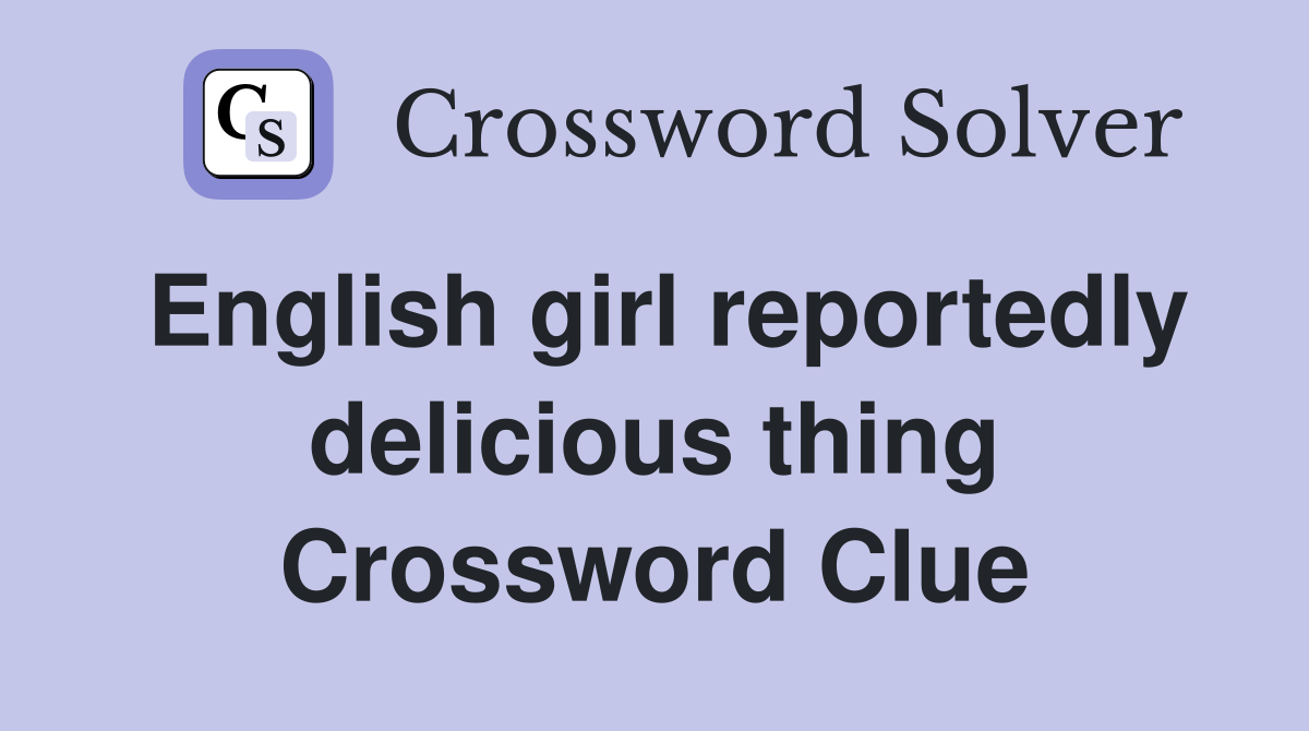 English girl reportedly delicious thing Crossword Clue