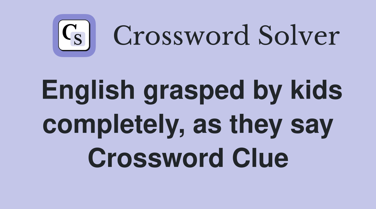 English grasped by kids completely, as they say Crossword Clue