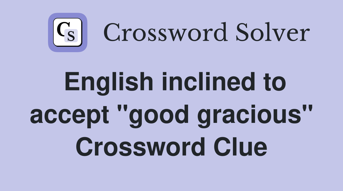 English inclined to accept "good gracious" Crossword Clue