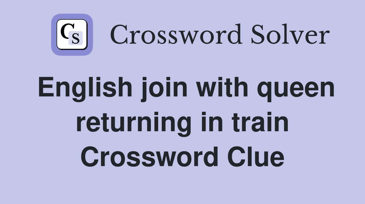 English join with queen returning in train Crossword Clue