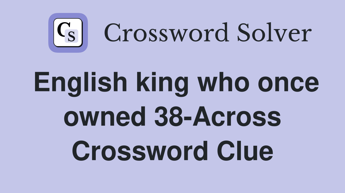 English king who once owned 38-Across Crossword Clue