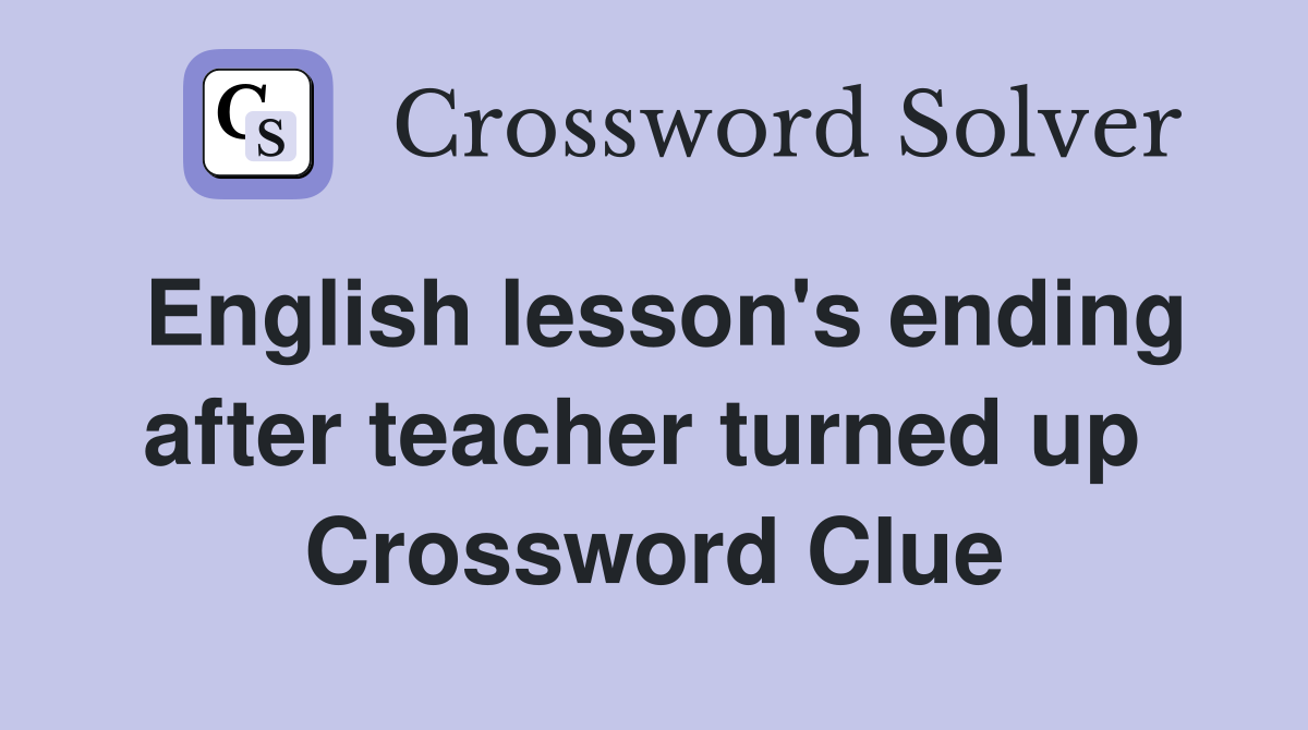English lesson's ending after teacher turned up  Crossword Clue