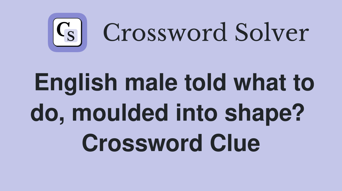 English male told what to do, moulded into shape?  Crossword Clue
