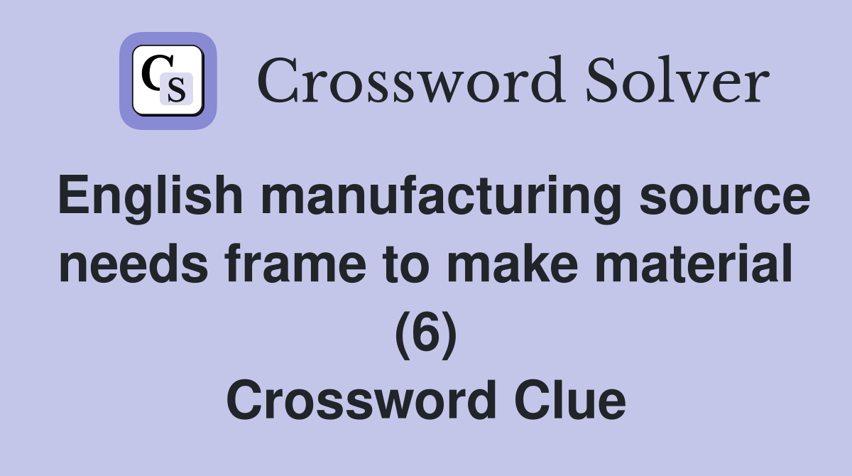 English manufacturing source needs frame to make material (6) Crossword Clue