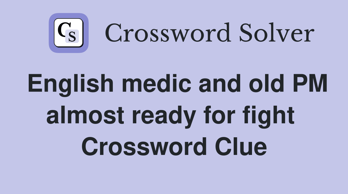 English medic and old PM almost ready for fight  Crossword Clue