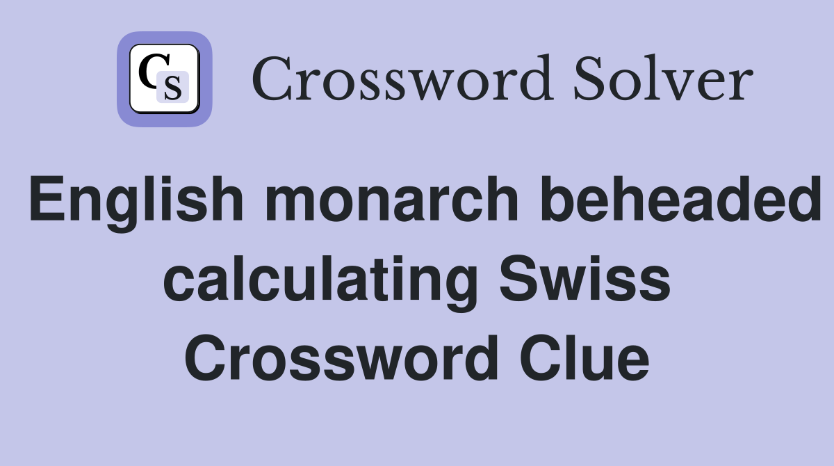 English monarch beheaded calculating Swiss Crossword Clue