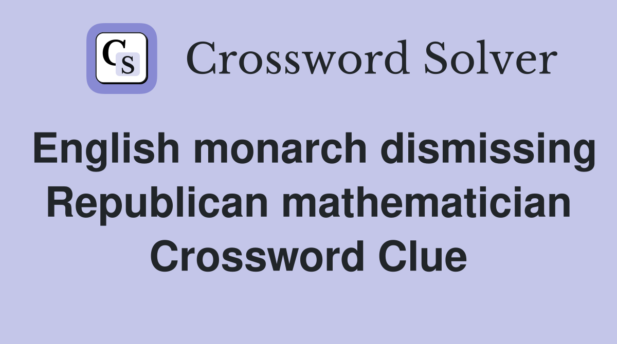 English monarch dismissing Republican mathematician Crossword Clue