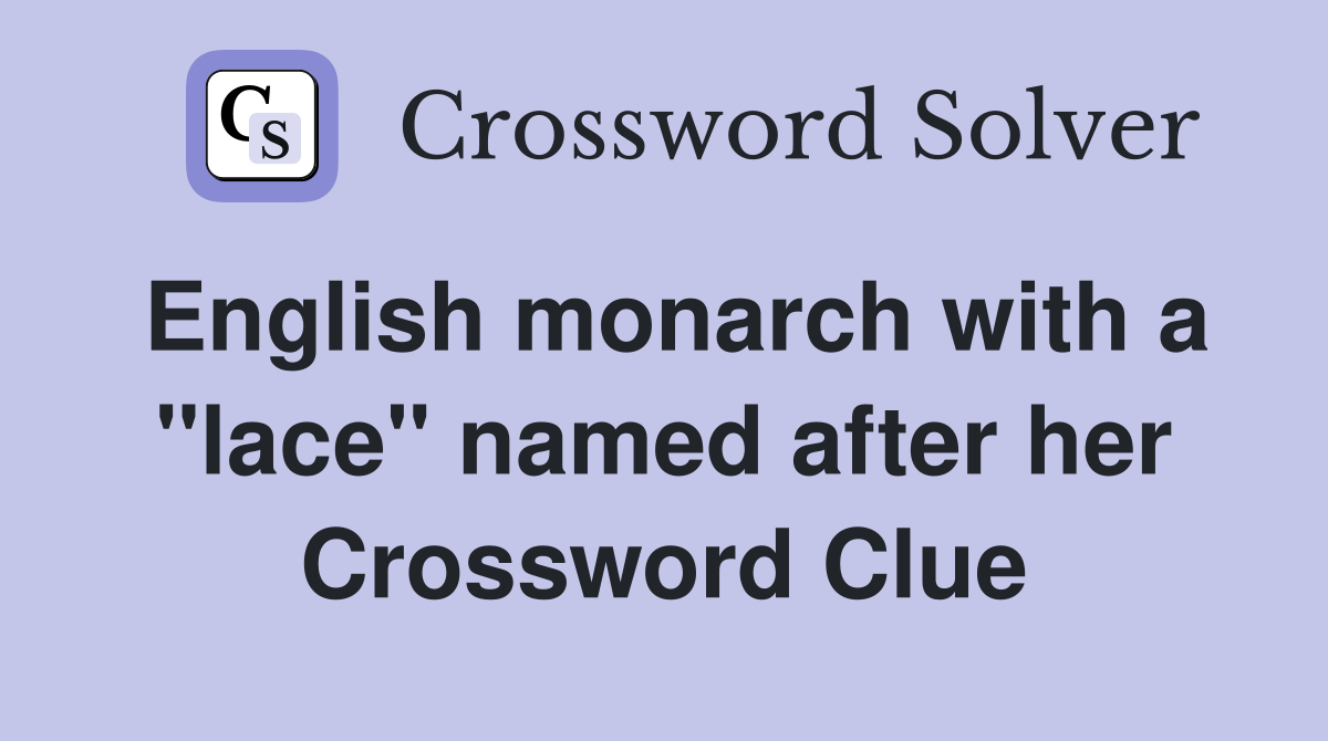 English monarch with a "lace" named after her Crossword Clue