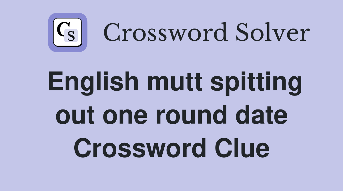 English mutt spitting out one round date Crossword Clue