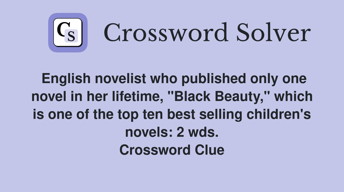 English novelist who published only one novel in her lifetime, "Black Beauty," which is one of the top ten best selling children's novels: 2 wds. Crossword Clue