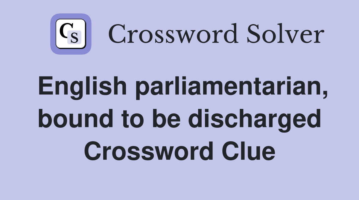 English parliamentarian, bound to be discharged Crossword Clue