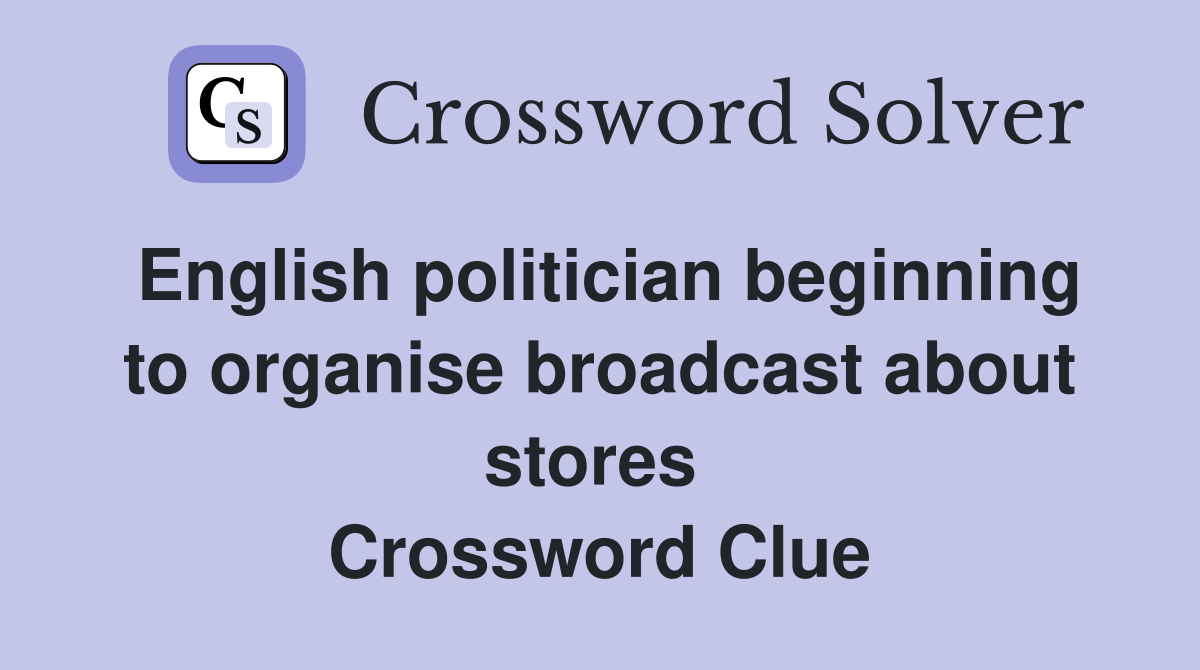 English politician beginning to organise broadcast about stores  Crossword Clue