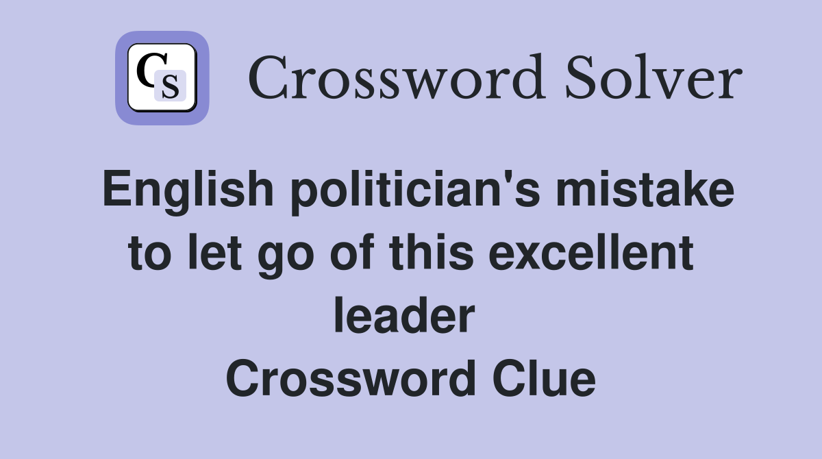 English politician's mistake to let go of this excellent leader  Crossword Clue