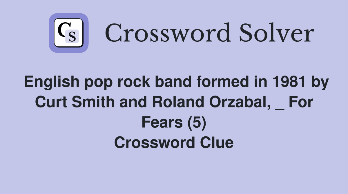 English pop rock band formed in 1981 by Curt Smith and Roland Orzabal, _ For Fears (5) Crossword Clue