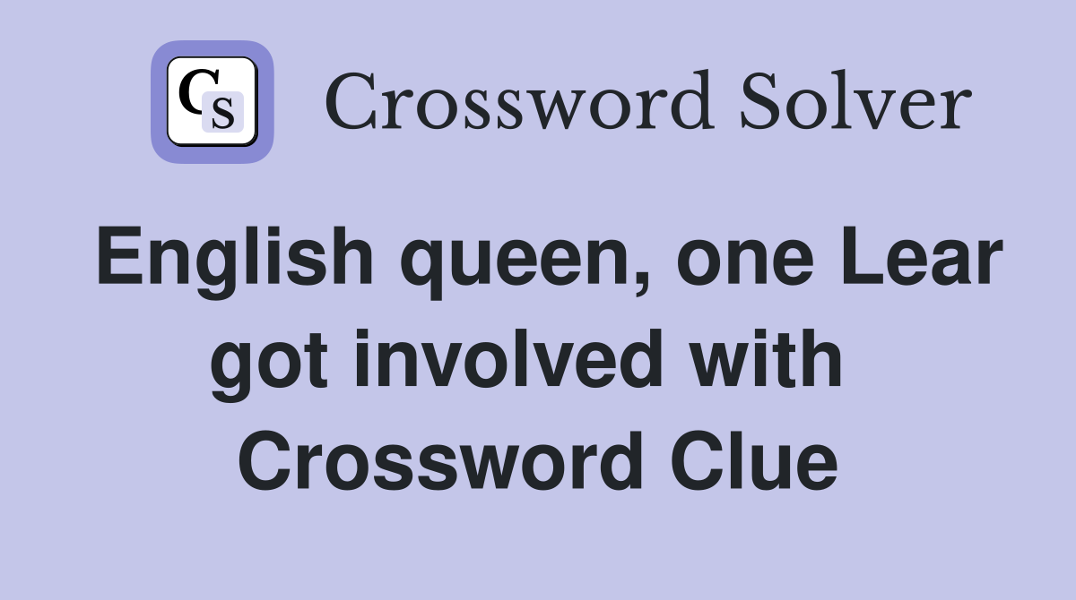 English queen, one Lear got involved with  Crossword Clue