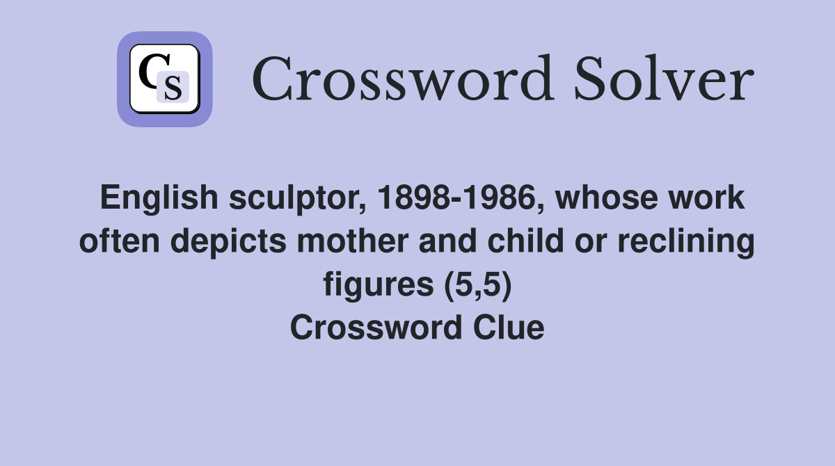 English sculptor, 1898-1986, whose work often depicts mother and child or reclining figures (5,5) Crossword Clue
