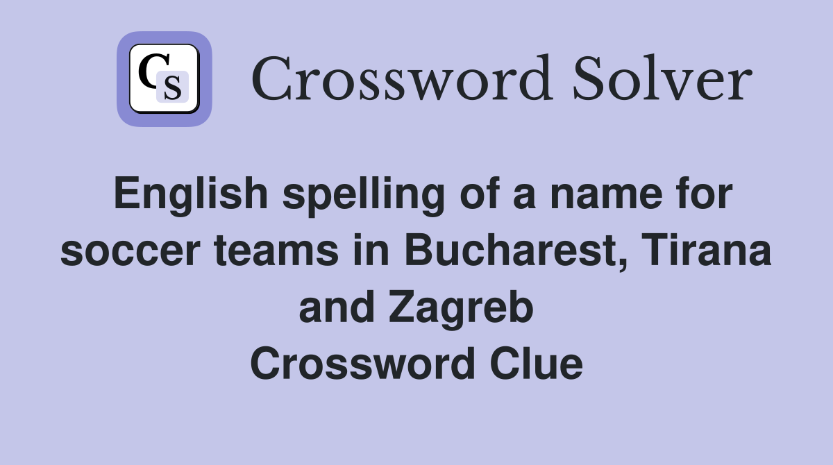 English spelling of a name for soccer teams in Bucharest, Tirana and Zagreb Crossword Clue