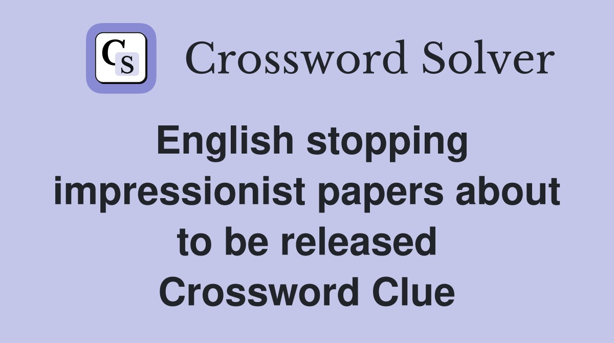 English stopping impressionist papers about to be released Crossword Clue