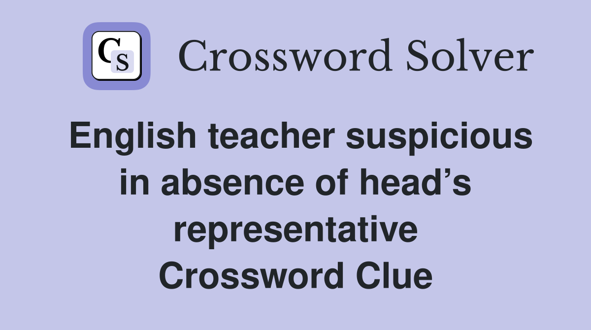 English teacher suspicious in absence of head’s representative Crossword Clue