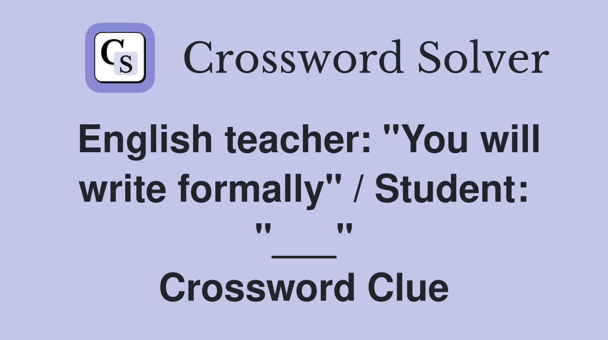 English teacher: "You will write formally" / Student: "___" Crossword Clue