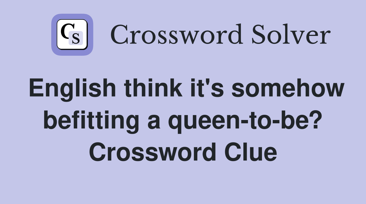 English think it's somehow befitting a queen-to-be? Crossword Clue