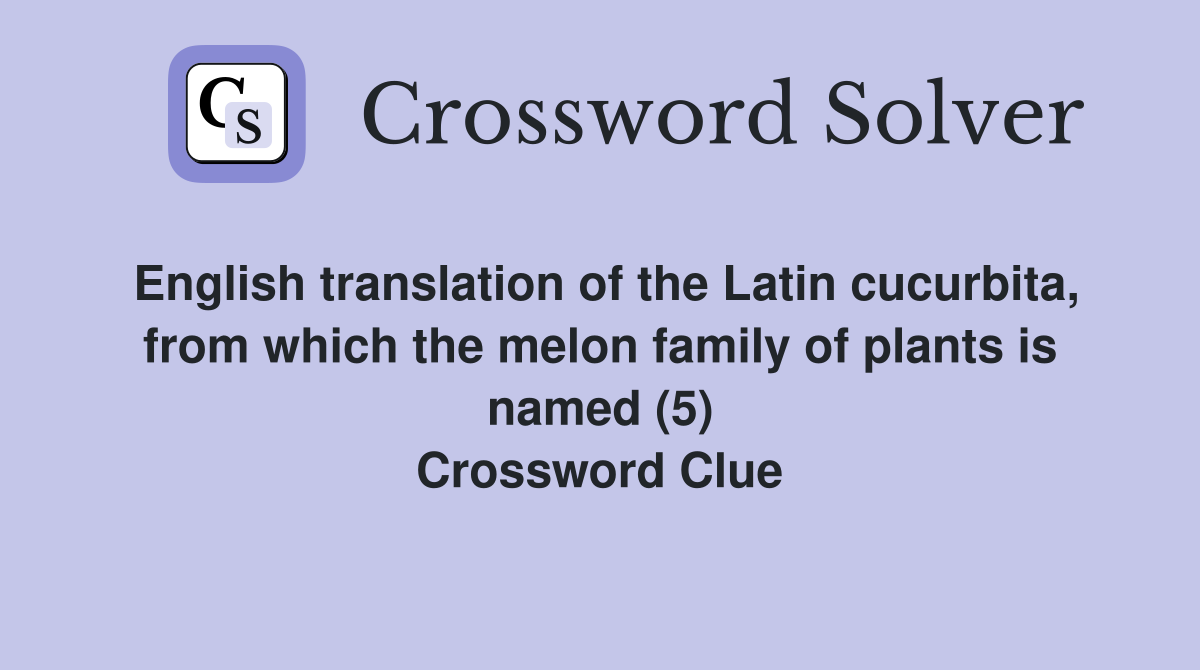 English translation of the Latin cucurbita, from which the melon family of plants is named (5) Crossword Clue