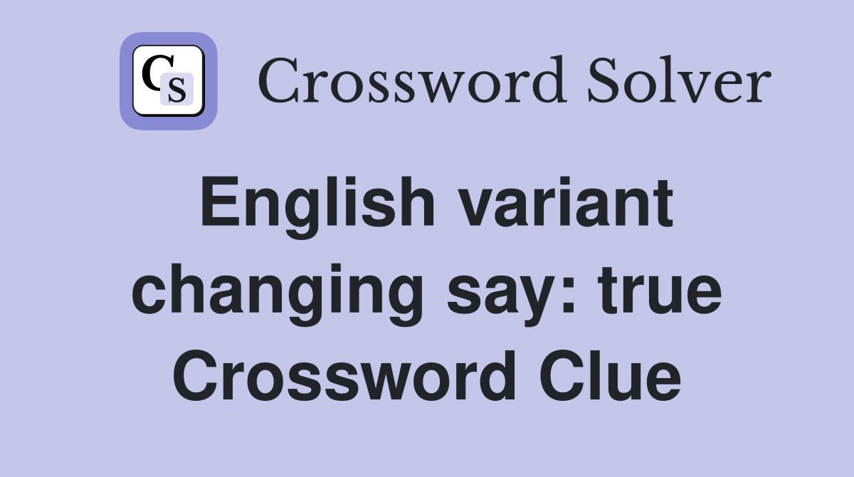 English variant changing say: true Crossword Clue
