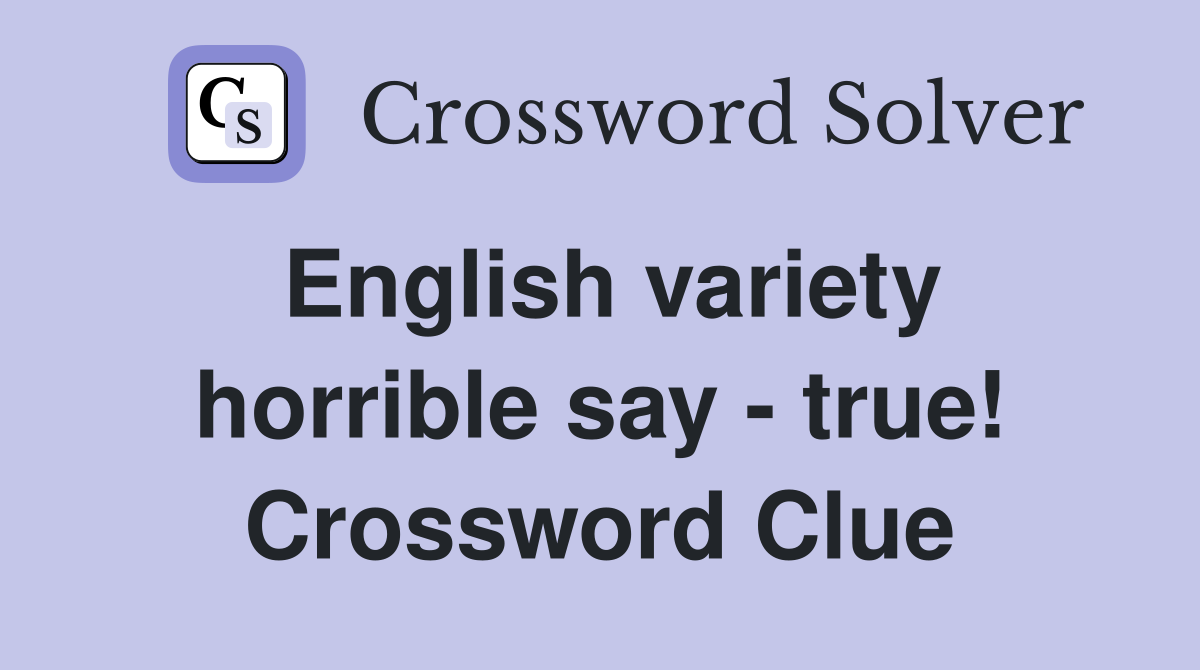 English variety horrible say - true! Crossword Clue