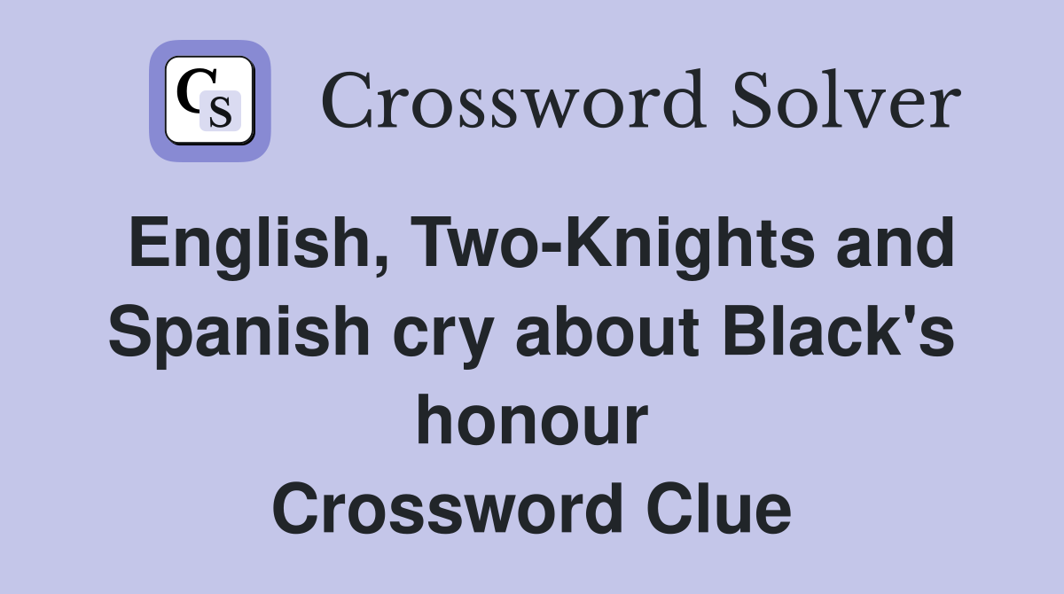 English, Two-Knights and Spanish cry about Black's honour Crossword Clue