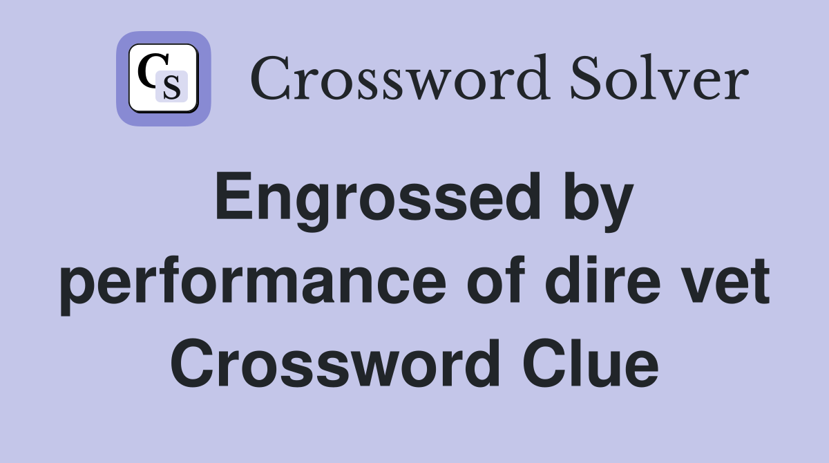 Engrossed by performance of dire vet Crossword Clue