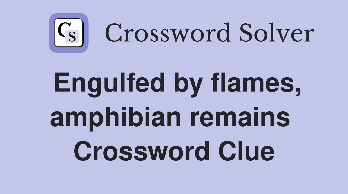 Engulfed by flames, amphibian remains  Crossword Clue