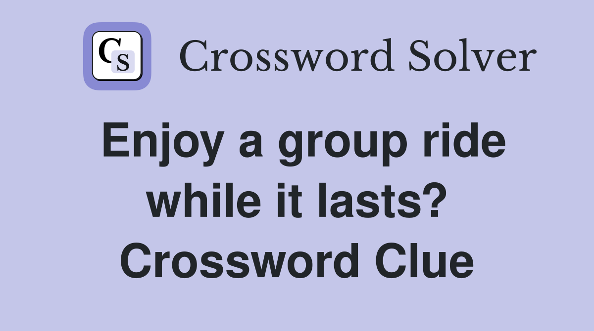 Enjoy a group ride while it lasts? Crossword Clue