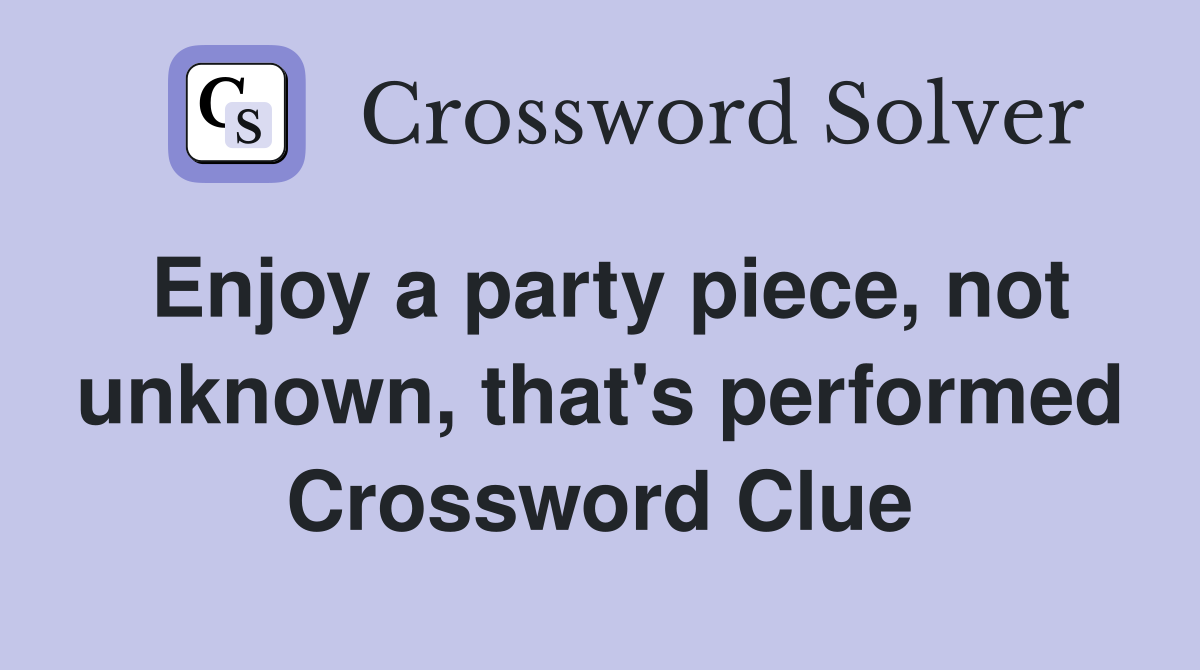 Enjoy a party piece, not unknown, that's performed Crossword Clue