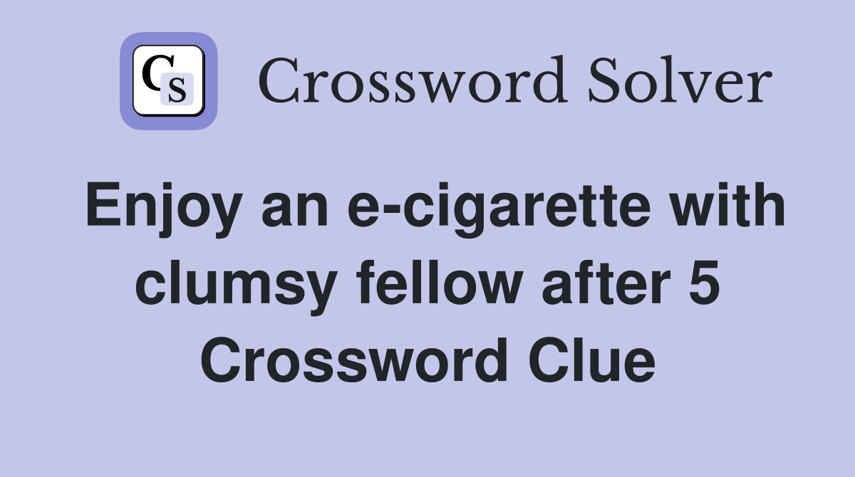 Enjoy an e-cigarette with clumsy fellow after 5 Crossword Clue