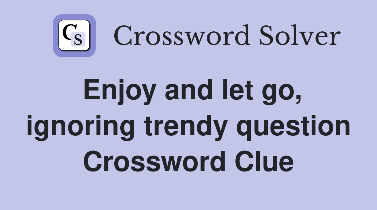 Enjoy and let go, ignoring trendy question Crossword Clue